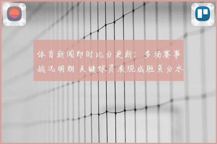 体育新闻即时比分更新:多场赛事战况明朗 关键球员表现成胜负分水岭