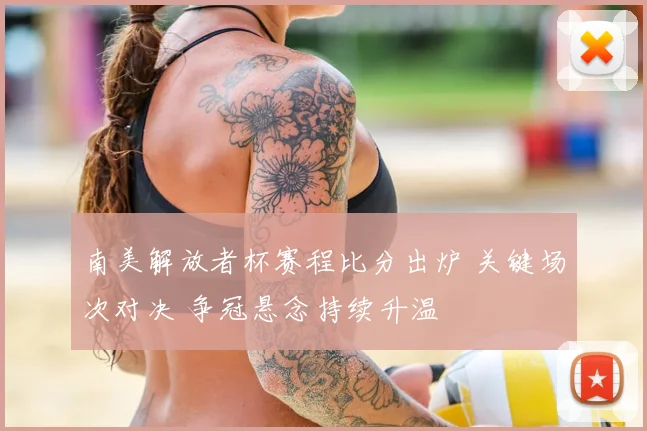 南美解放者杯赛程比分出炉 关键场次对决 争冠悬念持续升温