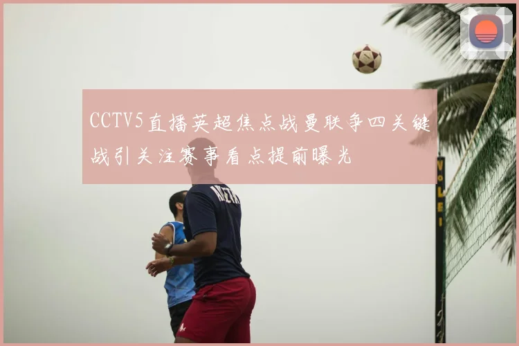 CCTV5直播英超焦点战曼联争四关键战引关注赛事看点提前曝光