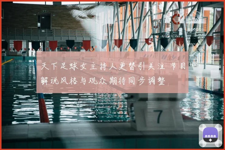 天下足球女主持人更替引关注 节目解说风格与观众期待同步调整