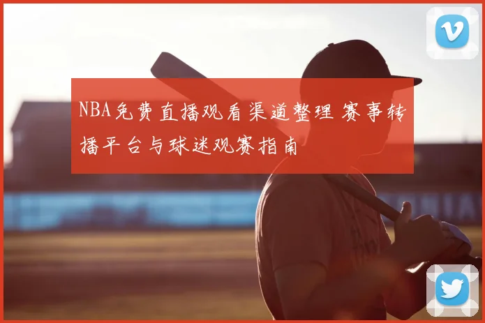 NBA免费直播观看渠道整理 赛事转播平台与球迷观赛指南