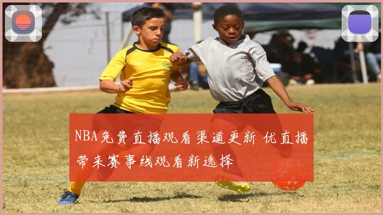 NBA免费直播观看渠道更新 优直播带来赛事线观看新选择
