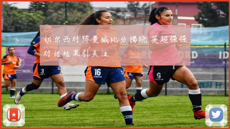 切尔西对阵曼城比分揭晓 英超强强对话结果引关注