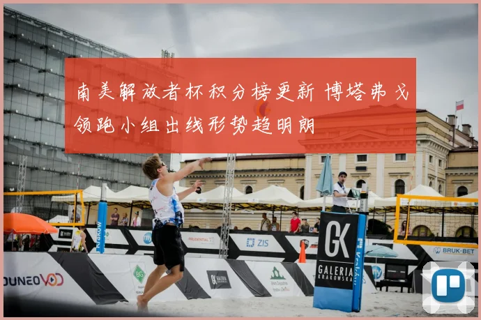 南美解放者杯积分榜更新 博塔弗戈领跑小组出线形势趋明朗