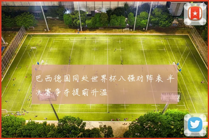 巴西德国同处世界杯八强对阵表 半决赛争夺提前升温