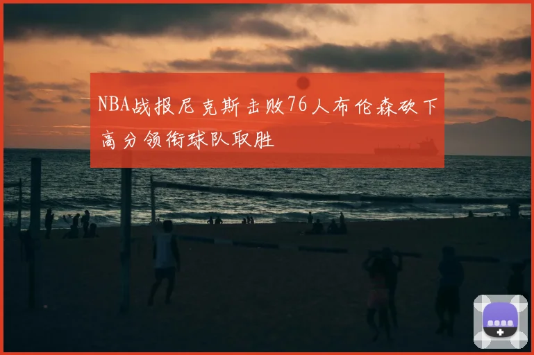 NBA战报尼克斯击败76人布伦森砍下高分领衔球队取胜