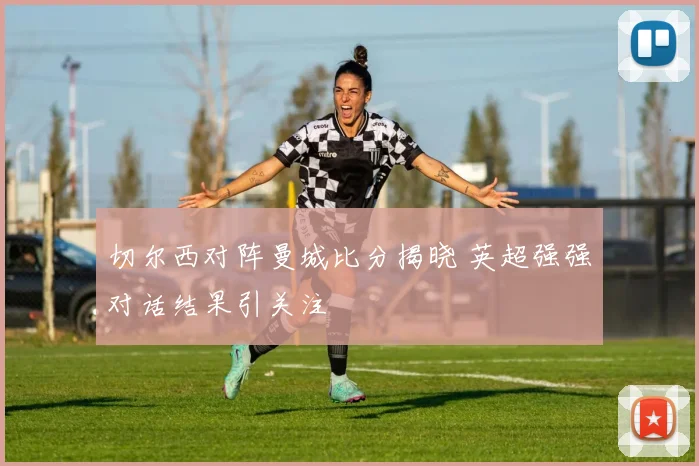 切尔西对阵曼城比分揭晓 英超强强对话结果引关注