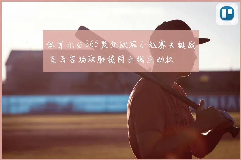 体育比分365聚焦欧冠小组赛关键战 皇马客场取胜稳固出线主动权