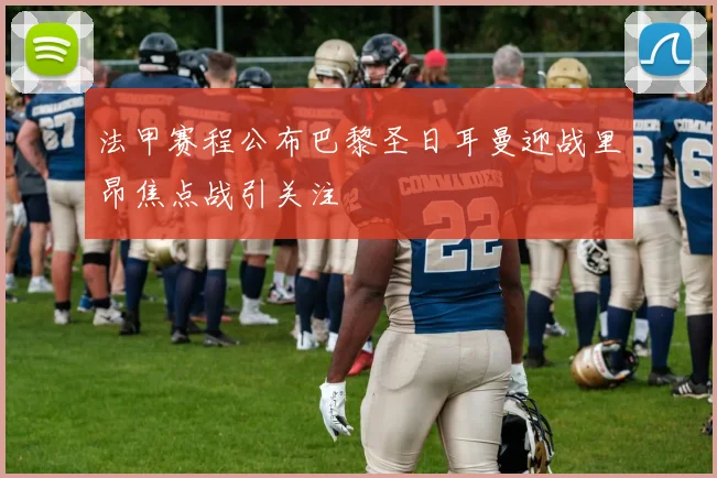法甲赛程公布巴黎圣日耳曼迎战里昂焦点战引关注