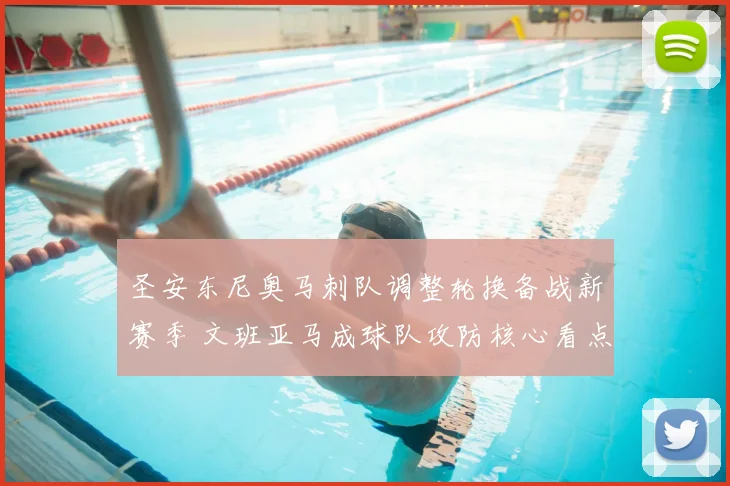 圣安东尼奥马刺队调整轮换备战新赛季 文班亚马成球队攻防核心看点