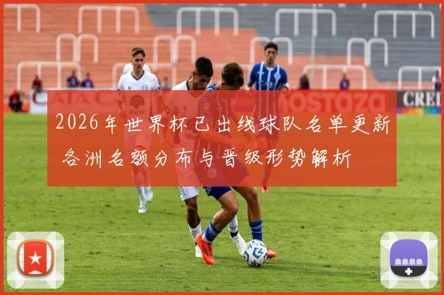 2026年世界杯已出线球队名单更新 各洲名额分布与晋级形势解析