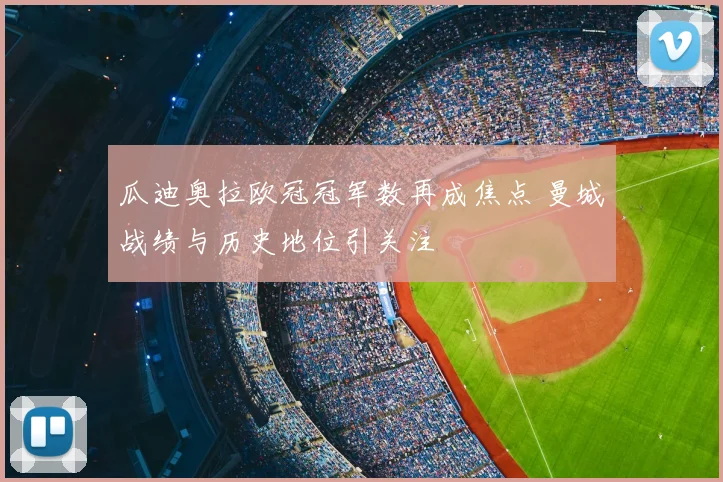 瓜迪奥拉欧冠冠军数再成焦点 曼城战绩与历史地位引关注