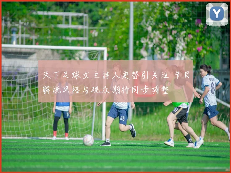 天下足球女主持人更替引关注 节目解说风格与观众期待同步调整
