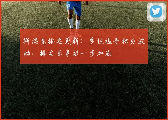 斯诺克排名更新：多位选手积分波动，排名竞争进一步加剧