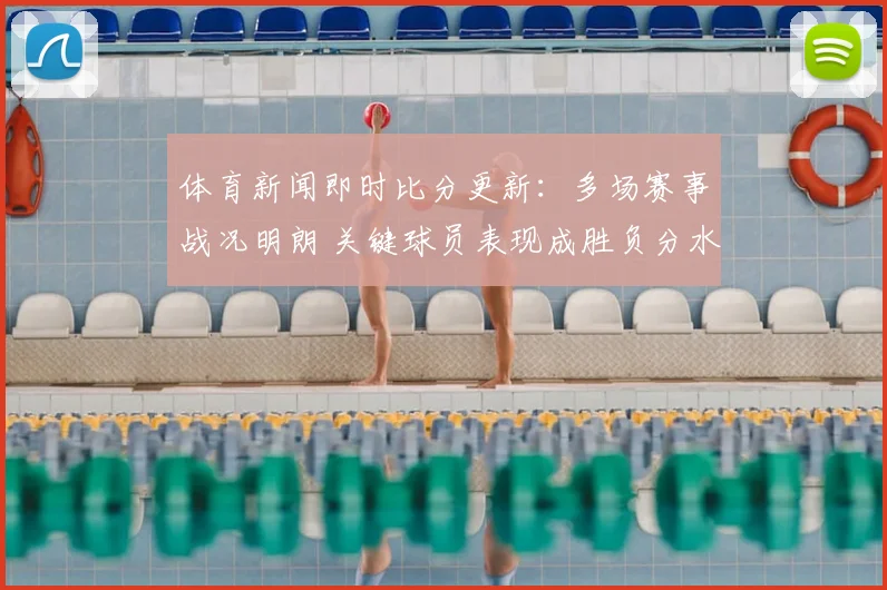 体育新闻即时比分更新:多场赛事战况明朗 关键球员表现成胜负分水岭