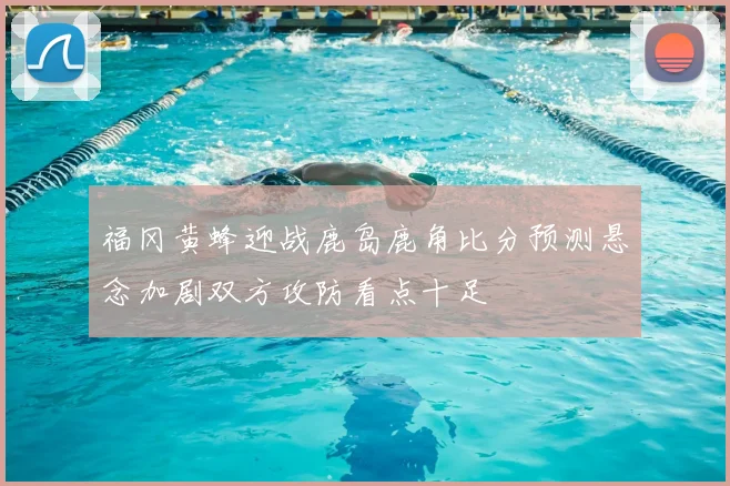 福冈黄蜂迎战鹿岛鹿角比分预测悬念加剧双方攻防看点十足