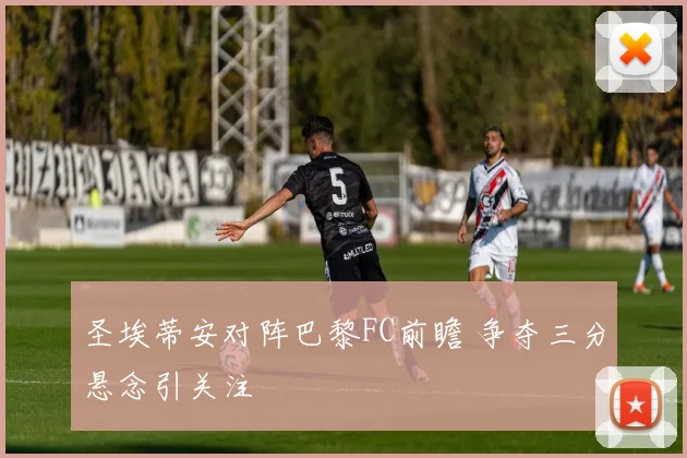 圣埃蒂安对阵巴黎FC前瞻 争夺三分悬念引关注