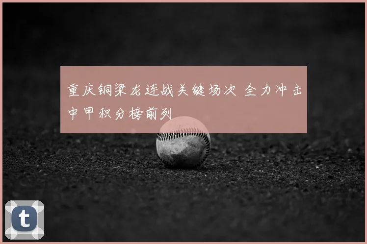 重庆铜梁龙连战关键场次 全力冲击中甲积分榜前列