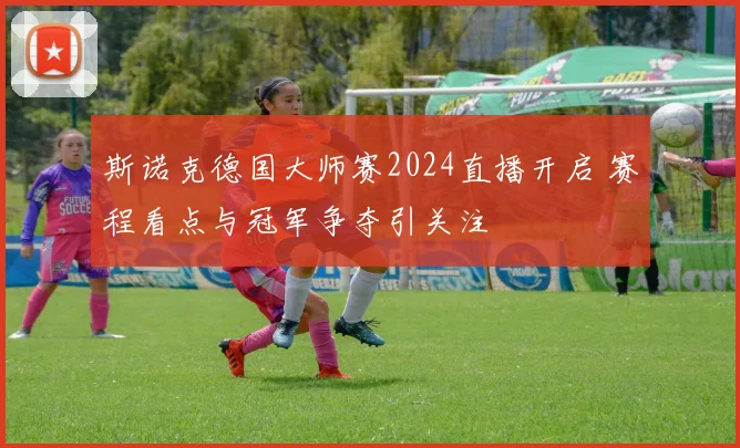 斯诺克德国大师赛2024直播开启 赛程看点与冠军争夺引关注