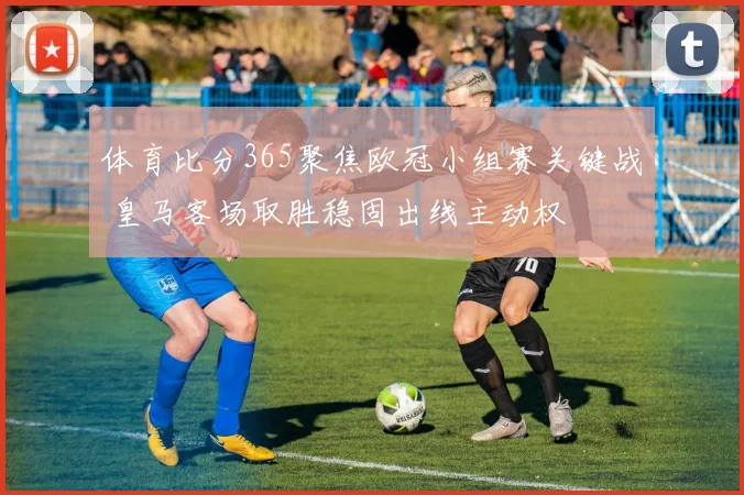 体育比分365聚焦欧冠小组赛关键战 皇马客场取胜稳固出线主动权
