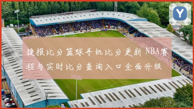 捷报比分篮球手机比分更新 NBA赛程与实时比分查询入口全面升级