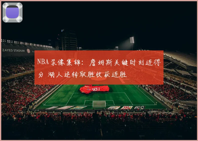 NBA录像集锦：詹姆斯关键时刻连得分 湖人逆转取胜收获连胜