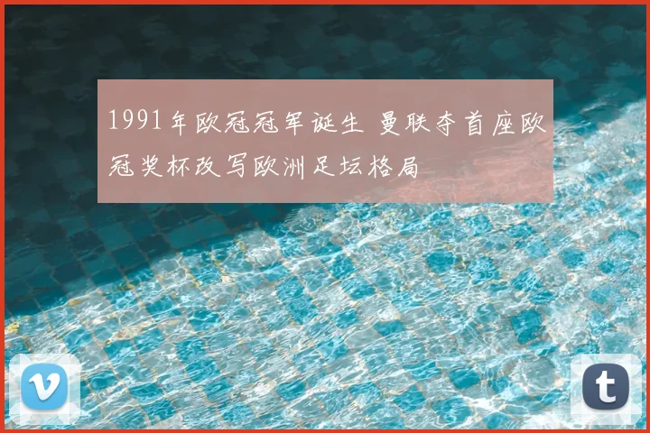 1991年欧冠冠军诞生 曼联夺首座欧冠奖杯改写欧洲足坛格局