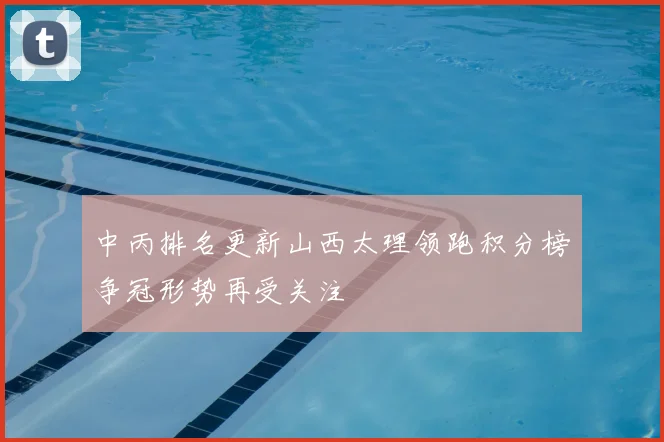 中丙排名更新山西太理领跑积分榜争冠形势再受关注