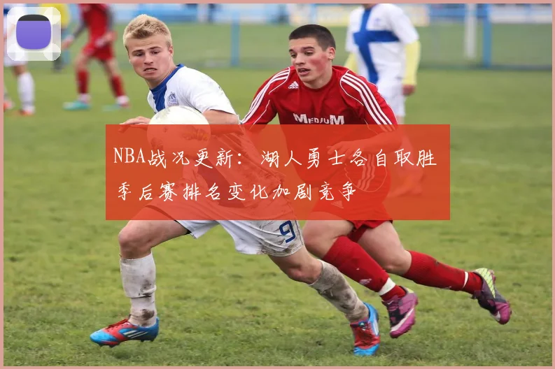 NBA战况更新：湖人勇士各自取胜 季后赛排名变化加剧竞争