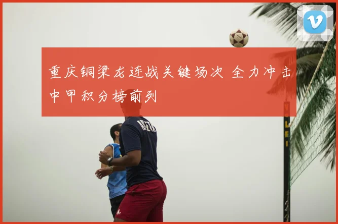 重庆铜梁龙连战关键场次 全力冲击中甲积分榜前列