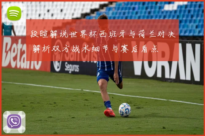 段暄解说世界杯西班牙与荷兰对决 解析双方战术细节与赛后看点