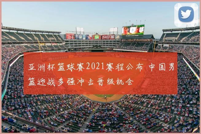 亚洲杯篮球赛2021赛程公布 中国男篮迎战多强冲击晋级机会