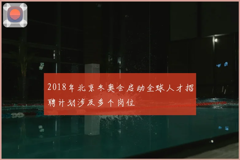 2018年北京冬奥会启动全球人才招聘计划涉及多个岗位