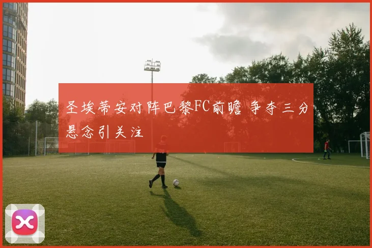 圣埃蒂安对阵巴黎FC前瞻 争夺三分悬念引关注