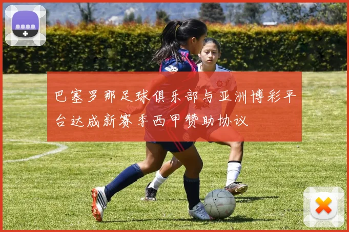 巴塞罗那足球俱乐部与亚洲博彩平台达成新赛季西甲赞助协议