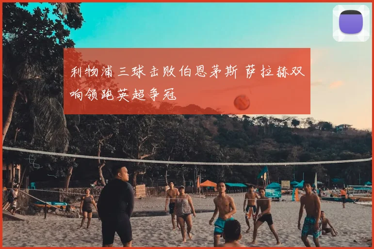 利物浦三球击败伯恩茅斯 萨拉赫双响领跑英超争冠