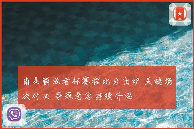 南美解放者杯赛程比分出炉 关键场次对决 争冠悬念持续升温