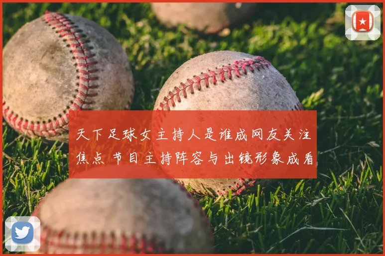 天下足球女主持人是谁成网友关注焦点 节目主持阵容与出镜形象成看点