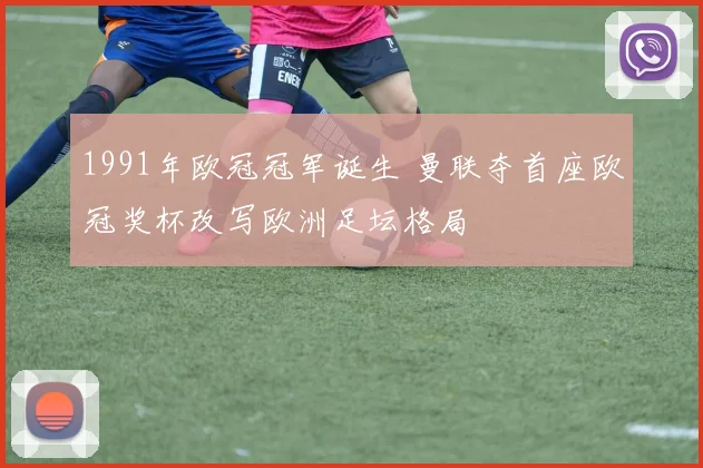 1991年欧冠冠军诞生 曼联夺首座欧冠奖杯改写欧洲足坛格局