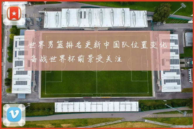 世界男篮排名更新中国队位置变化 备战世界杯前景受关注