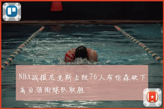 NBA战报尼克斯击败76人布伦森砍下高分领衔球队取胜