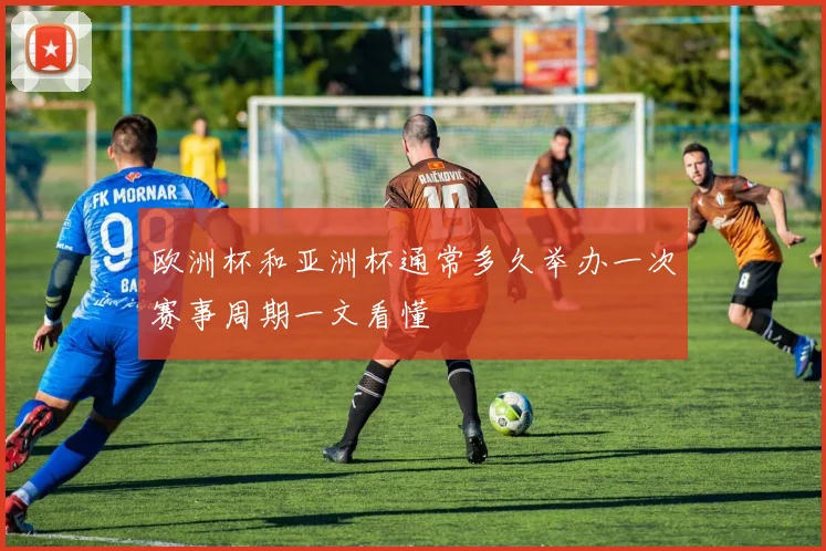欧洲杯和亚洲杯通常多久举办一次赛事周期一文看懂