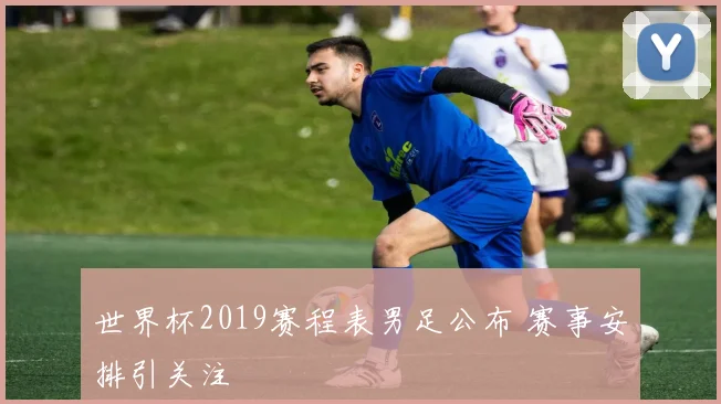 世界杯2019赛程表男足公布 赛事安排引关注