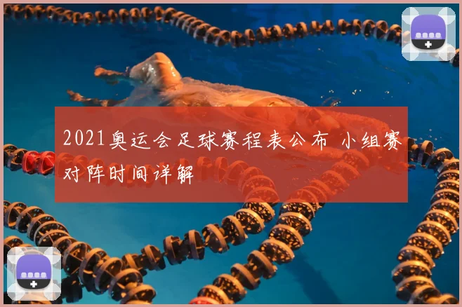 2021奥运会足球赛程表公布 小组赛对阵时间详解