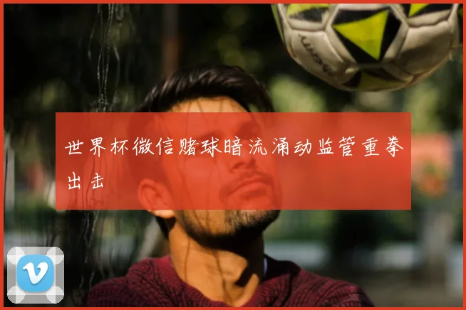 世界杯微信赌球暗流涌动监管重拳出击