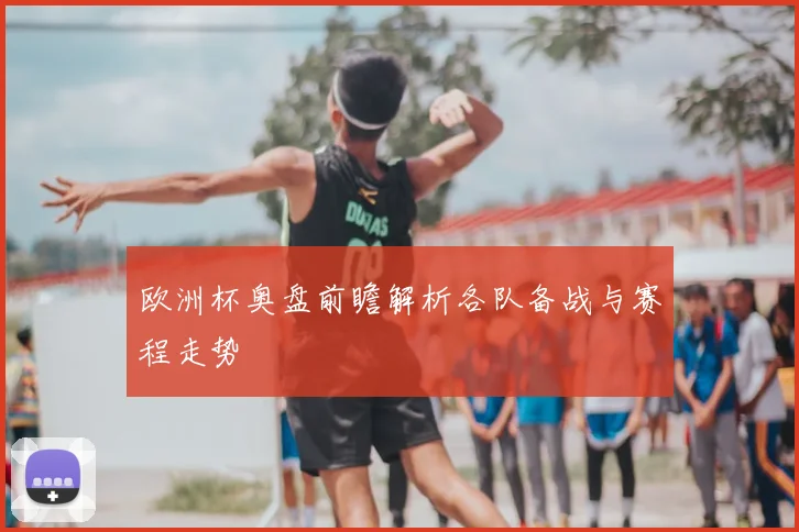 欧洲杯奥盘前瞻解析各队备战与赛程走势