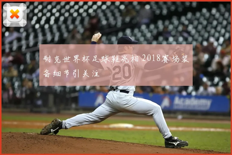 耐克世界杯足球鞋亮相 2018赛场装备细节引关注