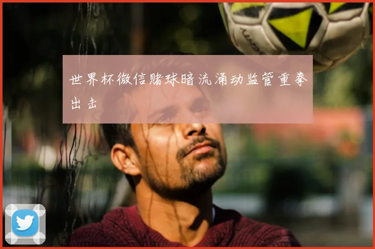 世界杯微信赌球暗流涌动监管重拳出击
