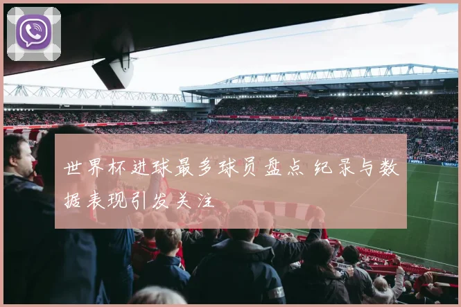 世界杯进球最多球员盘点 纪录与数据表现引发关注