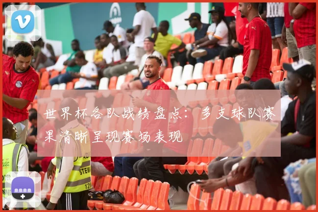 世界杯各队战绩盘点：多支球队赛果清晰呈现赛场表现